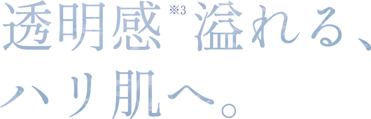 透明感 溢れる、ハリ肌へ。